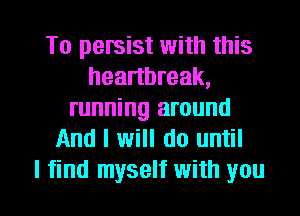 To persist with this
heartbreak,
running around
And I will do until

I find myself with you I