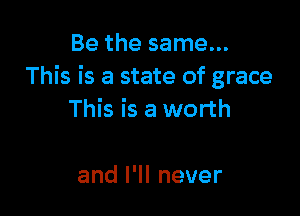 Be the same...
This is a state of grace

This is a worth

anlelnever