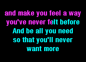 and make you feel a way
you've never felt before
And be all you need
so that you'll never
want more