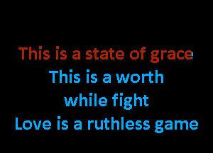 This is a state of grace

This is a worth
while fight
Love is a ruthless game