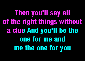 Then you'll say all
of the right things without
a clue And you'll be the
one for me and
me the one for you