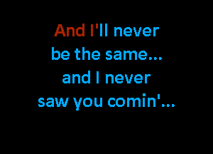 And I'll never
be the same...

and I never
saw you comin'...