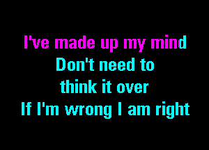 I've made up my mind
Don't need to

think it over
If I'm wrong I am right