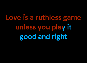 Love is a ruthless game
unless you play it

good and right