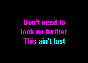 Don't need to

look no further
This ain't lust