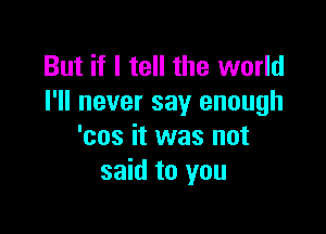 But if I tell the world
I'll never say enough

'cos it was not
said to you