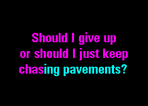 Should I give up

or should I just keep
chasing pavements?