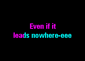 Even if it

leads nowhere-eee