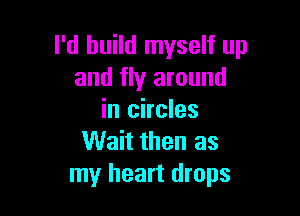 I'd build myself up
and fly around

in circles
Wait then as
my heart drops