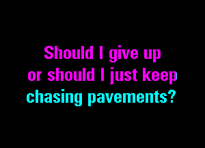 Should I give up

or should I just keep
chasing pavements?
