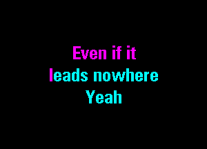 Even if it

leads nowhere
Yeah