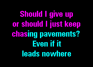 Should I give up
or should I just keep

chasing pavements?
Even if it
leads nowhere