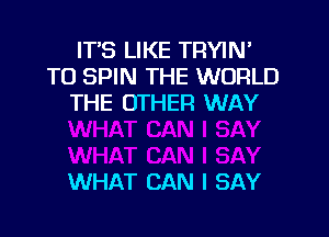 IT'S LIKE TRYIN'
T0 SPIN THE WORLD
THE OTHER WAY

WHAT CAN I SAY