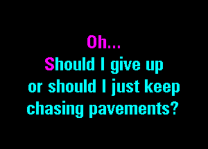 on...
Should I give up

or should I just keep
chasing pavements?