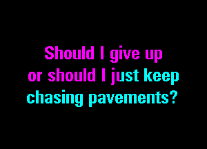 Should I give up

or should I just keep
chasing pavements?