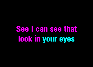 See I can see that

look in your eyes