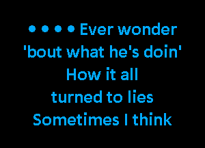 0 0 0 0 Ever wonder
'bout what he's doin'

How it all
turned to lies
Sometimes I think