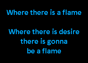 Where there is a flame

Where there is desire
there is gonna
be a flame