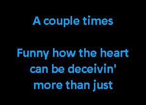 A couple times

Funny how the heart
can be deceivin'
more than just