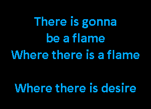 There is gonna
be a flame

Where there is a flame

Where there is desire