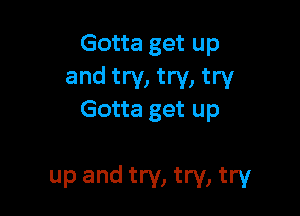 Gotta get up

and try, try, try
Gotta get up

up and try, try, try