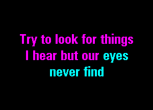 Try to look for things

I hear but our eyes
never find