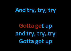 And try, try, try

Gotta get up

and try, try, try
Gotta get up