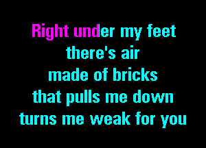 Right under my feet
there's air

made of bricks
that pulls me down
turns me weak for you