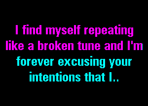 I find myself repeating
like a broken tune and I'm
forever excusing your
intentions that l..