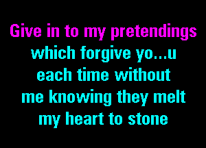 Give in to my pretendings
which forgive yo...u
each time without
me knowing they melt
my heart to stone