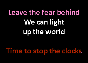 Leave the fear behind
We can light
up the world

Time to stop the clocks