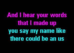 And I hear your words
that I made up

you say my name like
there could he an us