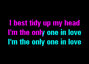 I best tidy up my head

I'm the only one in love
I'm the only one in love