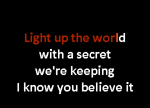 Light up the world

with a secret
we're keeping
I know you believe it