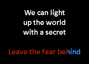 We can light
up the world

with a secret

Leave the fear behind