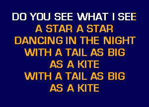 DO YOU SEE WHAT I SEE
A STAR A STAR
DANCING IN THE NIGHT
WITH A TAIL AS BIG
AS A KITE
WITH A TAIL AS BIG
AS A KITE