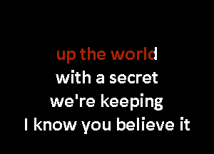 up the world

with a secret
we're keeping
I know you believe it