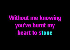 Without me knowing

you've burnt my
heart to stone