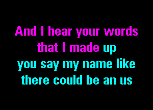 And I hear your words
that I made up

you say my name like
there could he an us