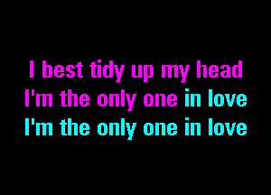 I best tidy up my head

I'm the only one in love
I'm the only one in love