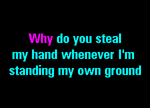 Why do you steal

my hand whenever I'm
standing my own ground