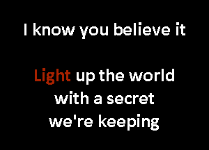 I know you believe it

Light up the world
with a secret
we're keeping