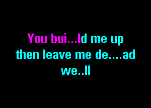 You bui...ld me up

then leave me de....ad
we..ll