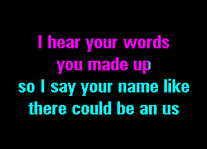 I hear your words
you made up

so I say your name like
there could he an us