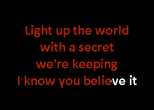 Light up the world
with a secret

we're keeping
I know you believe it