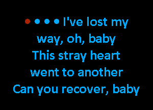 o 0 0 0 I've lost my
way, oh, baby

This stray heart
went to another
Can you recover, baby