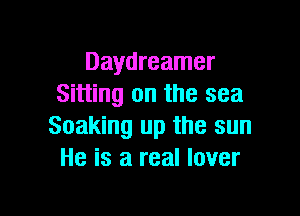Daydreamer
Sitting on the sea

Soaking up the sun
He is a real lover