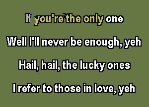 II you're the only one
Well I'll never be enough, yeh

Hail, hail, the lucky ones

I refer to those in love, yeh