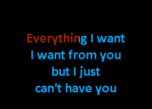 Everything I want

I want from you
but I just
can't have you