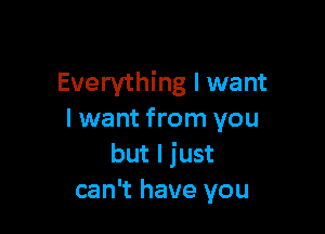 Everything I want

I want from you
but I just
can't have you